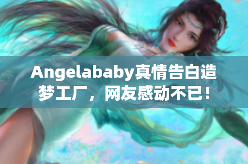 Angelababy真情告白造梦工厂，网友感动不已！