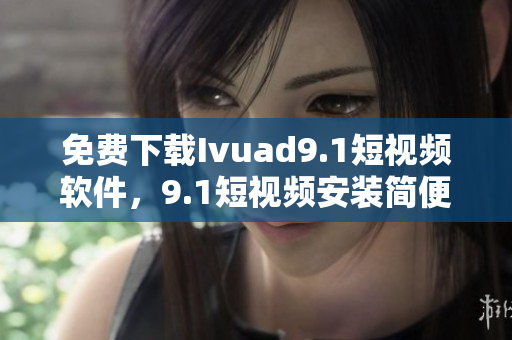免费下载Ivuad9.1短视频软件，9.1短视频安装简便