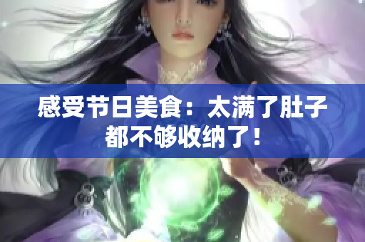 感受节日美食：太满了肚子都不够收纳了！
