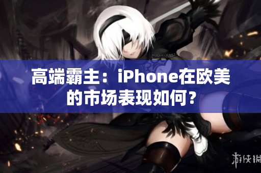 高端霸主：iPhone在欧美的市场表现如何？