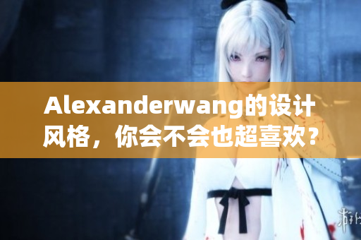 Alexanderwang的设计风格，你会不会也超喜欢？