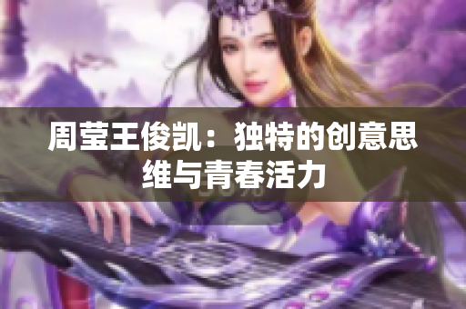 周莹王俊凯：独特的创意思维与青春活力