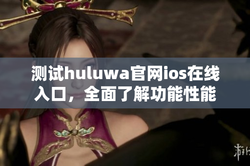 测试huluwa官网ios在线入口，全面了解功能性能