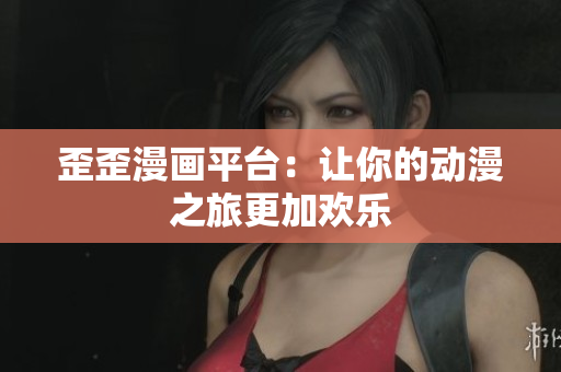 歪歪漫画平台：让你的动漫之旅更加欢乐