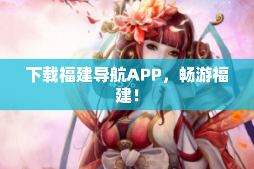 下载福建导航APP，畅游福建！