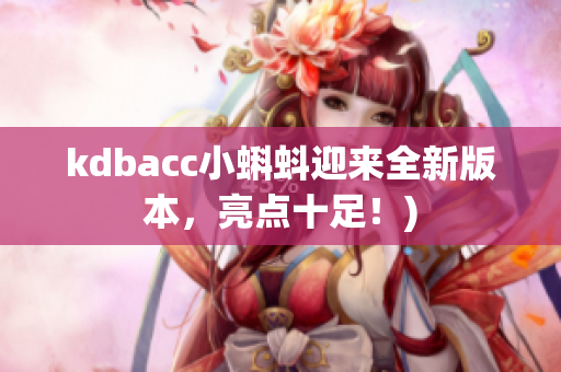 kdbacc小蝌蚪迎来全新版本，亮点十足！)