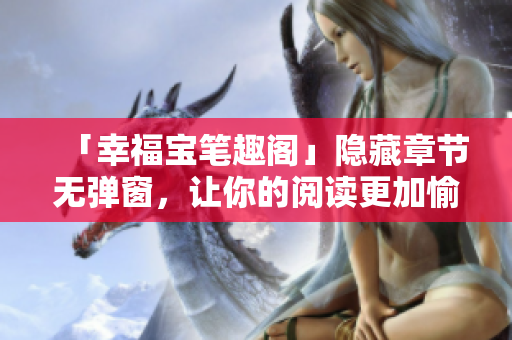 「幸福宝笔趣阁」隐藏章节无弹窗，让你的阅读更加愉快！