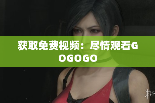 获取免费视频：尽情观看GOGOGO