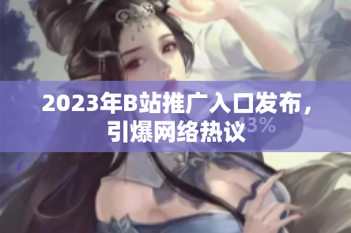 2023年B站推广入口发布，引爆网络热议