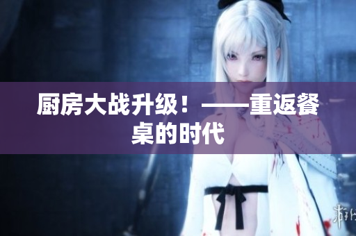 厨房大战升级！——重返餐桌的时代