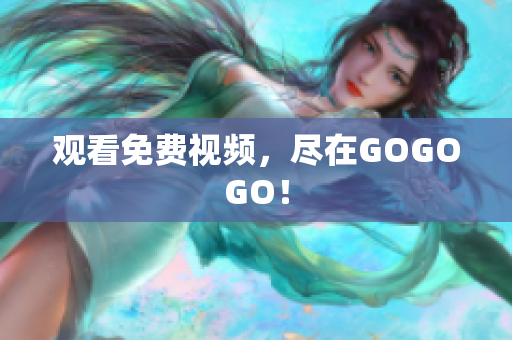 观看免费视频，尽在GOGOGO！