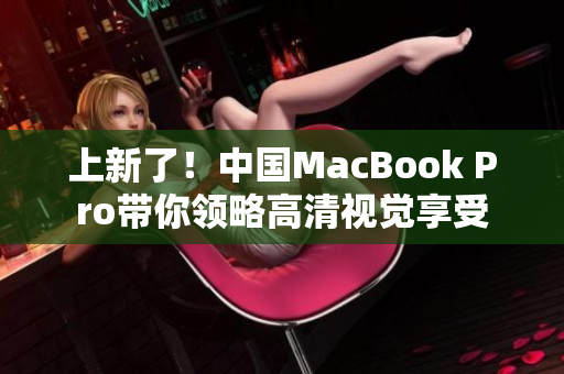 上新了！中国MacBook Pro带你领略高清视觉享受