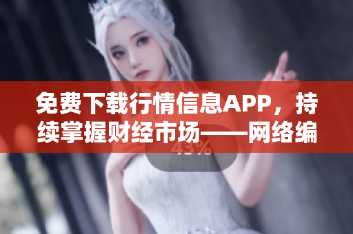 免费下载行情信息APP，持续掌握财经市场——网络编辑报道