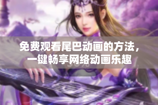 免费观看尾巴动画的方法，一键畅享网络动画乐趣