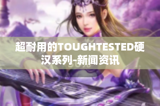 超耐用的TOUGHTESTED硬汉系列-新闻资讯