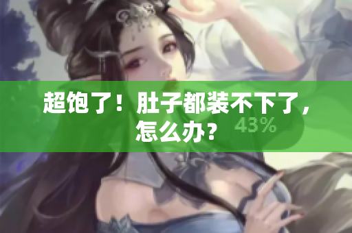 超饱了！肚子都装不下了，怎么办？