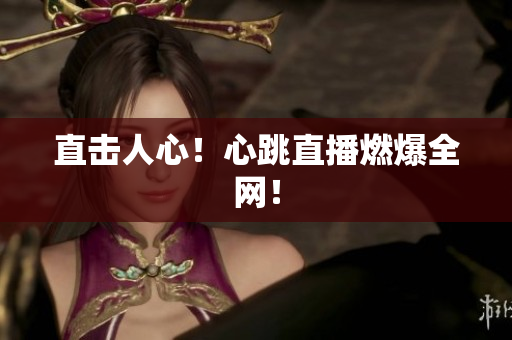 直击人心！心跳直播燃爆全网！