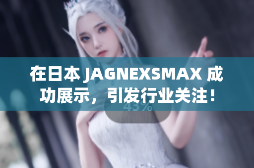 在日本 JAGNEXSMAX 成功展示，引发行业关注！