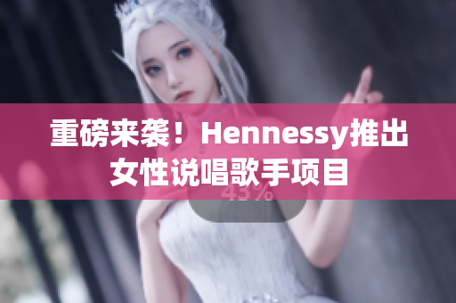 重磅来袭！Hennessy推出女性说唱歌手项目