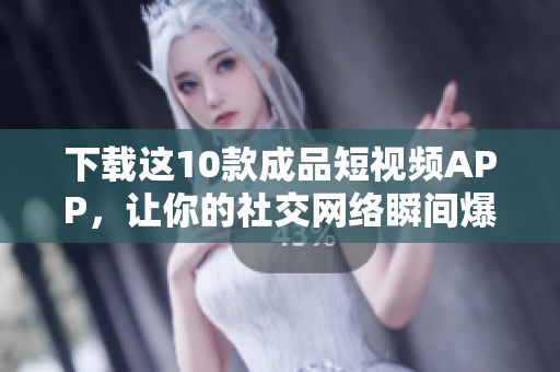 下载这10款成品短视频APP，让你的社交网络瞬间爆红！