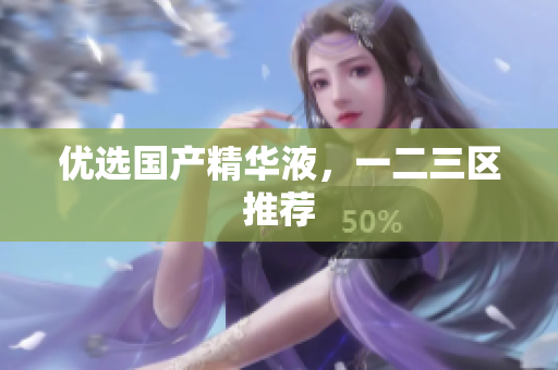 优选国产精华液，一二三区推荐