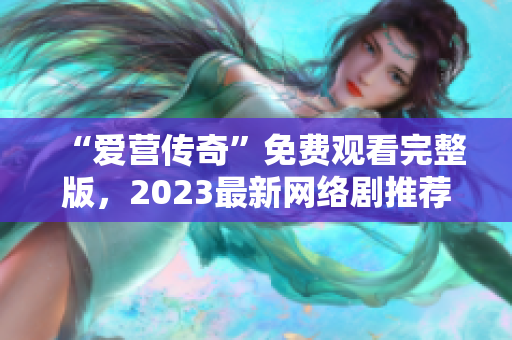 “爱营传奇”免费观看完整版，2023最新网络剧推荐