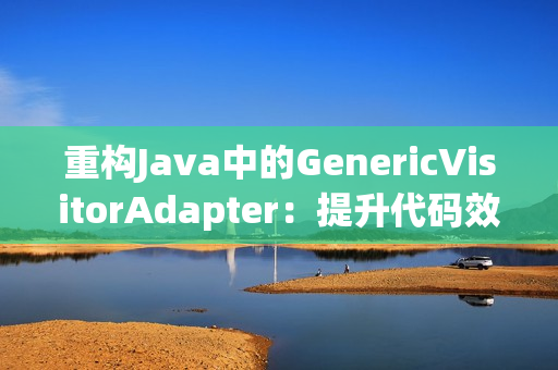 重构Java中的GenericVisitorAdapter：提升代码效率