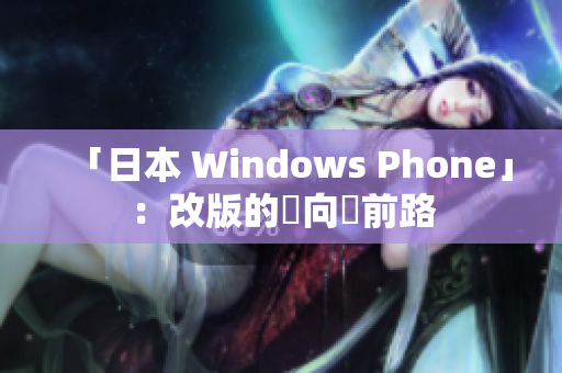 「日本 Windows Phone」：改版的動向與前路