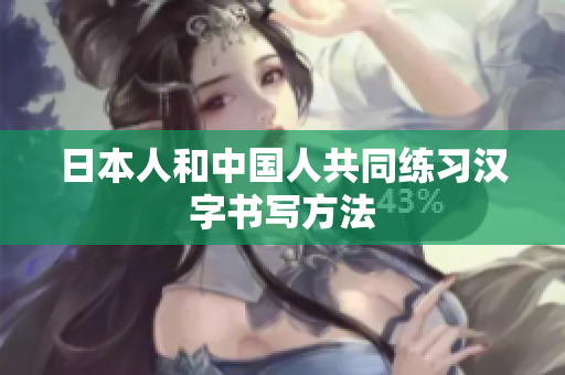 日本人和中国人共同练习汉字书写方法
