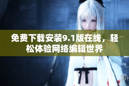 免费下载安装9.1版在线，轻松体验网络编辑世界