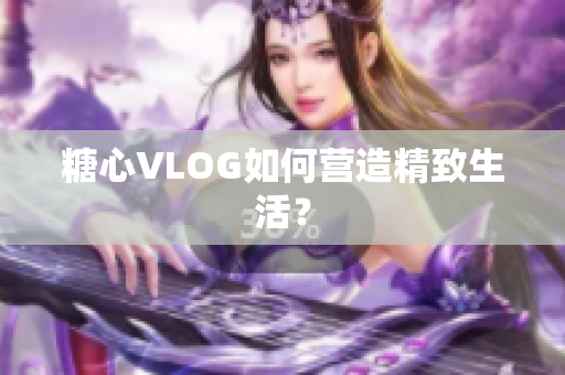 糖心VLOG如何营造精致生活？