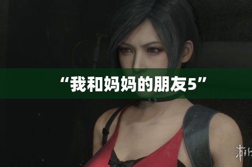 “我和妈妈的朋友5”