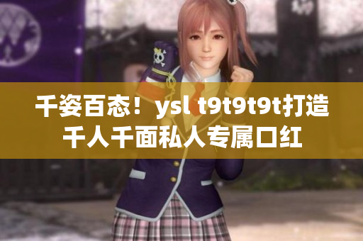 千姿百态！ysl t9t9t9t打造千人千面私人专属口红