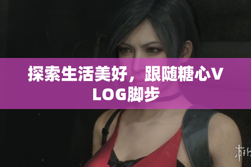 探索生活美好，跟随糖心VLOG脚步