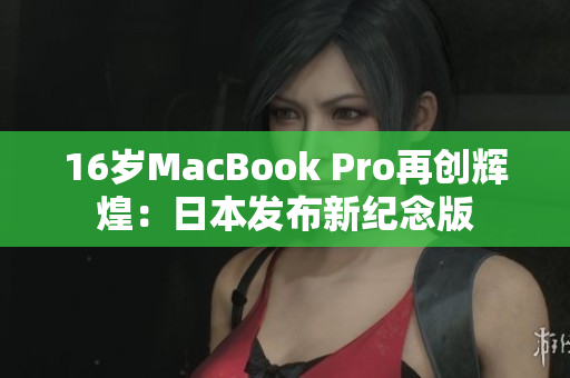 16岁MacBook Pro再创辉煌：日本发布新纪念版