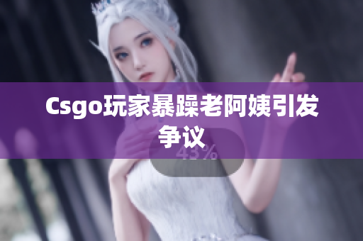 Csgo玩家暴躁老阿姨引发争议