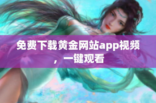 免费下载黄金网站app视频，一键观看
