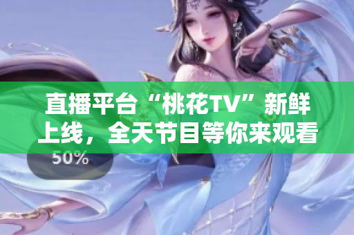 直播平台“桃花TV”新鲜上线，全天节目等你来观看