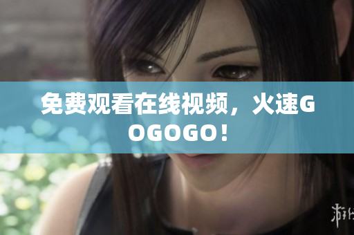 免费观看在线视频，火速GOGOGO！