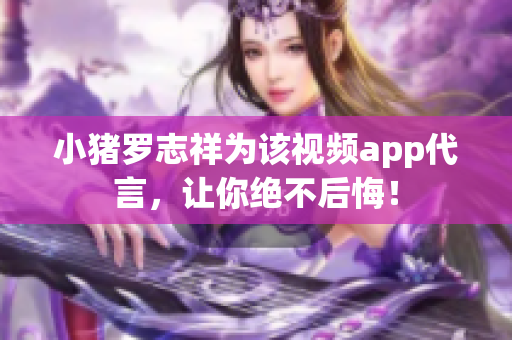 小猪罗志祥为该视频app代言，让你绝不后悔！