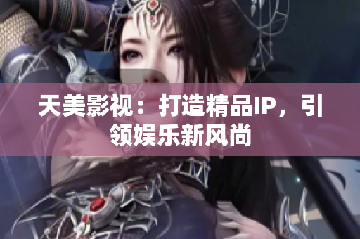 天美影视：打造精品IP，引领娱乐新风尚