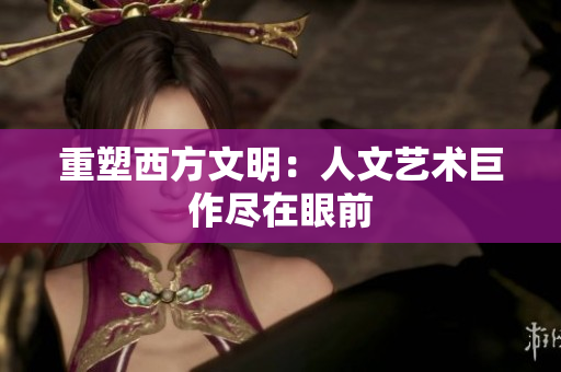 重塑西方文明：人文艺术巨作尽在眼前