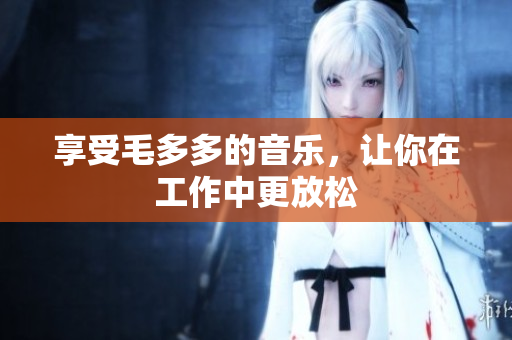 享受毛多多的音乐，让你在工作中更放松