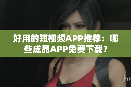 好用的短视频APP推荐：哪些成品APP免费下载？