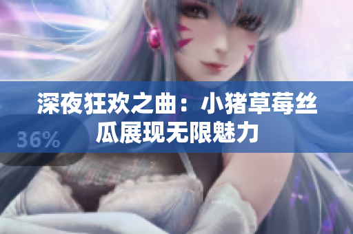 深夜狂欢之曲：小猪草莓丝瓜展现无限魅力