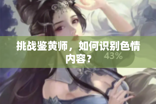 挑战鉴黄师，如何识别色情内容？