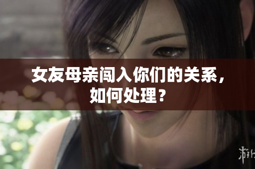 女友母亲闯入你们的关系，如何处理？