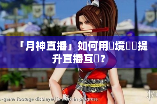 「月神直播」如何用實境體驗提升直播互動？