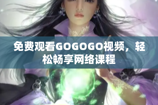 免费观看GOGOGO视频，轻松畅享网络课程