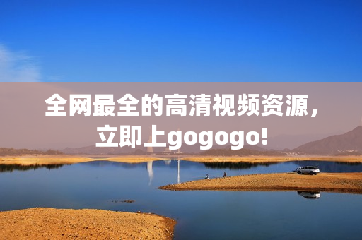 全网最全的高清视频资源，立即上gogogo!